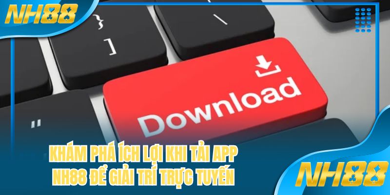 Khám phá ích lợi khi tải app NH88 để giải trí trực tuyến